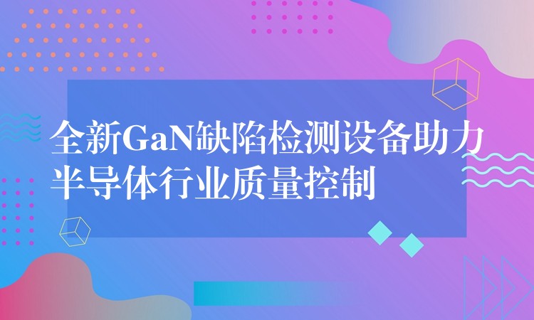 全新GaN缺陷檢測設備助力半導體行業質量控制