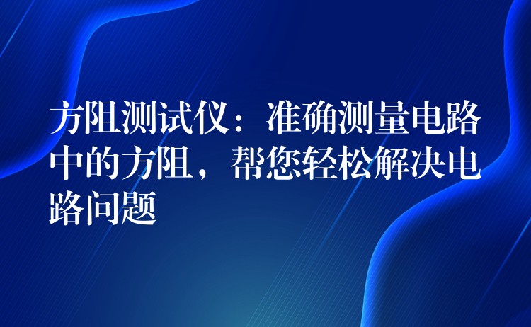 方阻測試儀：準(zhǔn)確測量電路中的方阻，幫您輕松解決電路問題