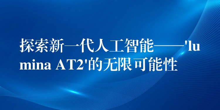 探索新一代人工智能——’lumina AT2’的無限可能性