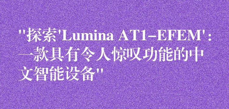 “探索’Lumina AT1-EFEM’：一款具有令人驚嘆功能的中文智能設備”