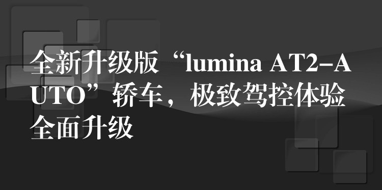 全新升級版“lumina AT2-AUTO”轎車，極致駕控體驗全面升級