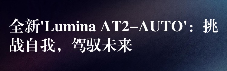 全新’Lumina AT2-AUTO’：挑戰自我，駕馭未來