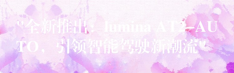 “全新推出：lumina AT2-AUTO，引領(lǐng)智能駕駛新潮流”