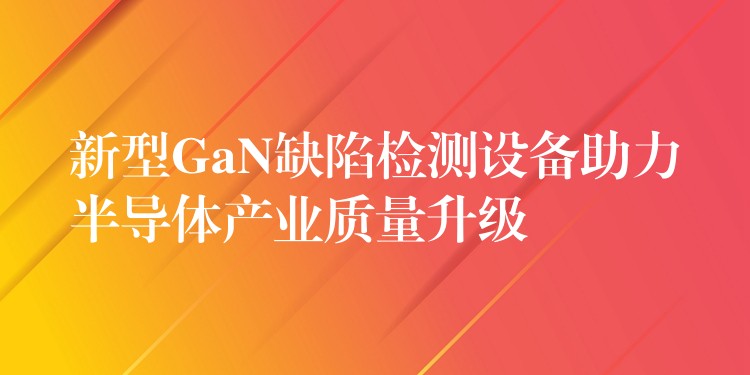 新型GaN缺陷檢測設(shè)備助力半導(dǎo)體產(chǎn)業(yè)質(zhì)量升級(jí)