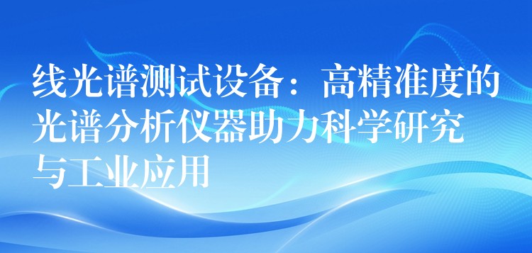 線光譜測試設(shè)備：高精準(zhǔn)度的光譜分析儀器助力科學(xué)研究與工業(yè)應(yīng)用