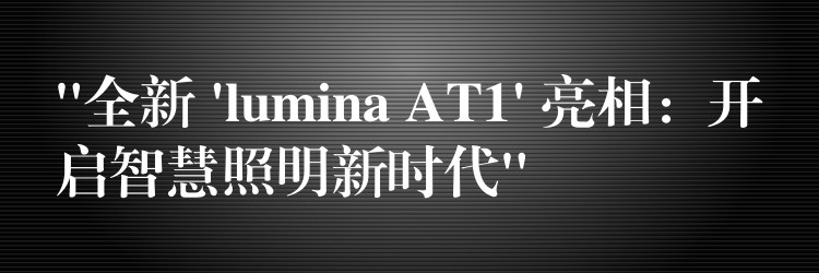 “全新 ‘lumina AT1’ 亮相：開(kāi)啟智慧照明新時(shí)代”