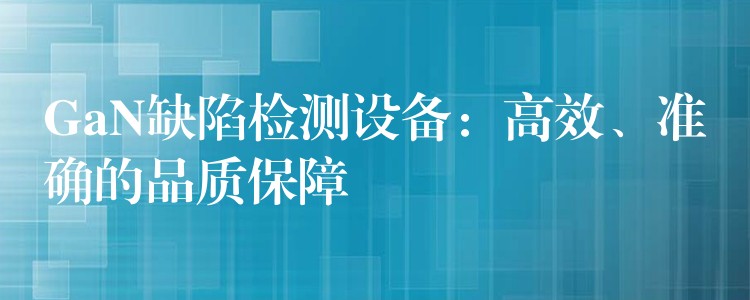 GaN缺陷檢測設備：高效、準確的品質保障