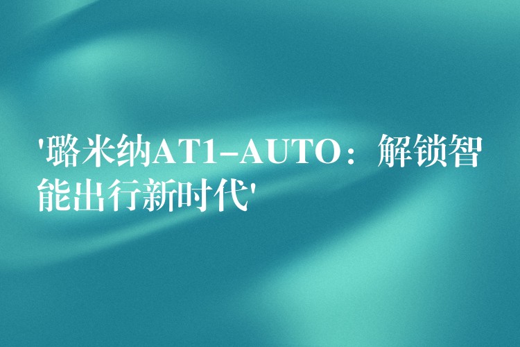 ‘璐米納AT1-AUTO：解鎖智能出行新時代’