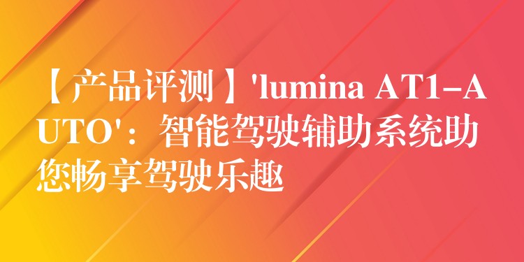 【產(chǎn)品評測】’lumina AT1-AUTO’：智能駕駛輔助系統(tǒng)助您暢享駕駛樂趣