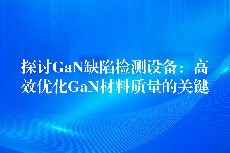 探討GaN缺陷檢測設備：高效優化GaN材料質量的關鍵