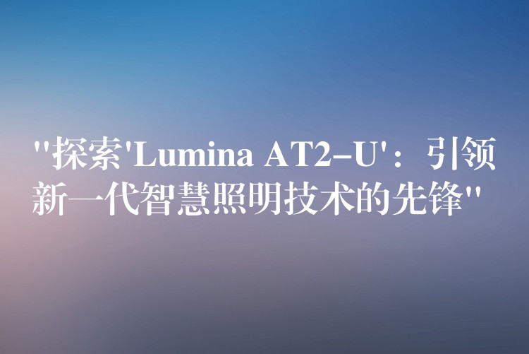 “探索’Lumina AT2-U’：引領新一代智慧照明技術的先鋒”