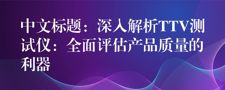 中文標題：深入解析TTV測試儀：全面評估產品質量的利器