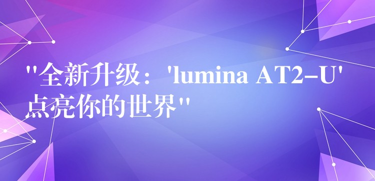 “全新升級：’lumina AT2-U’ 點亮你的世界”