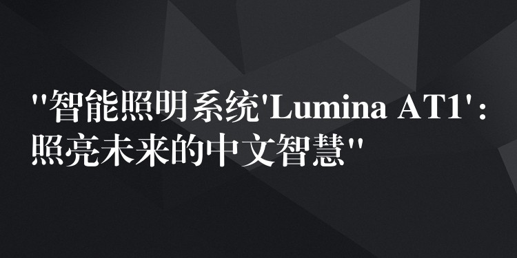 “智能照明系統(tǒng)’Lumina AT1’：照亮未來(lái)的中文智慧”