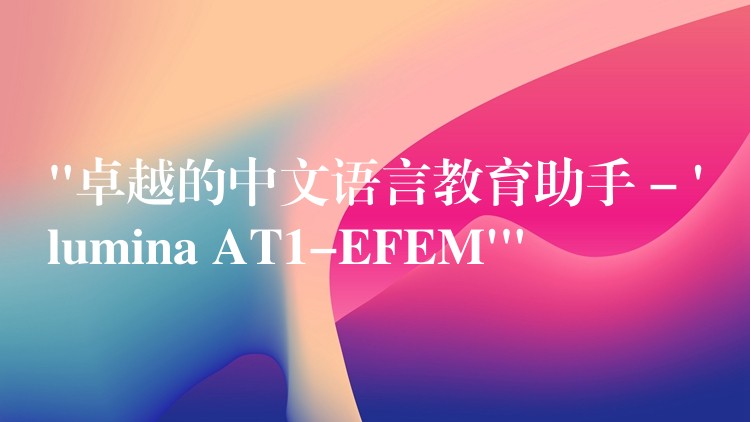 “卓越的中文語言教育助手 – ‘lumina AT1-EFEM'”