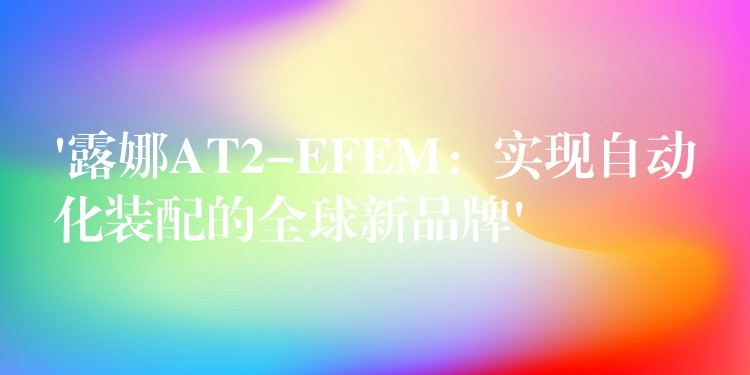 ‘露娜AT2-EFEM：實現自動化裝配的全球新品牌’