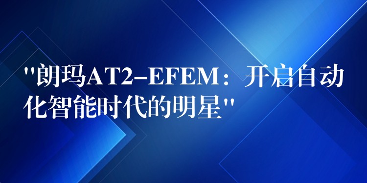 “朗瑪AT2-EFEM：開啟自動化智能時代的明星”