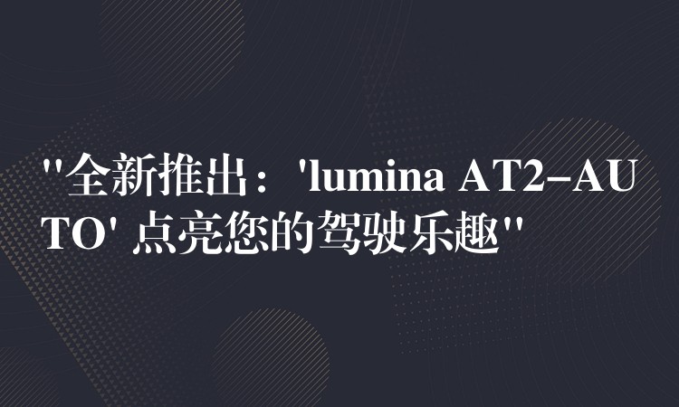 “全新推出：’lumina AT2-AUTO’ 點亮您的駕駛樂趣”