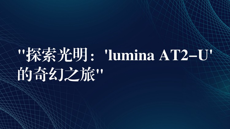 “探索光明：’lumina AT2-U’的奇幻之旅”