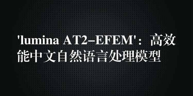 ‘lumina AT2-EFEM’：高效能中文自然語言處理模型