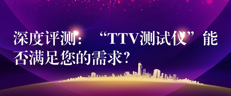 深度評測：“TTV測試儀”能否滿足您的需求？