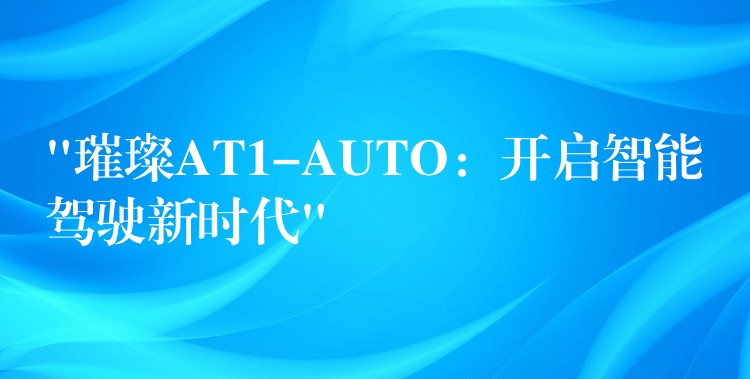 “璀璨AT1-AUTO：開啟智能駕駛新時代”