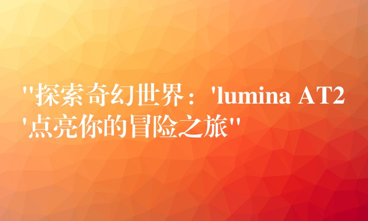 “探索奇幻世界：’lumina AT2’點亮你的冒險之旅”