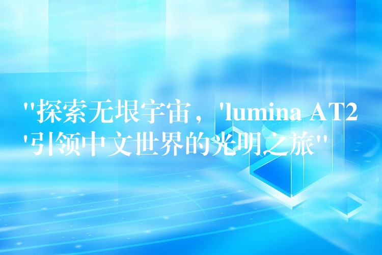 “探索無垠宇宙，’lumina AT2’引領中文世界的光明之旅”