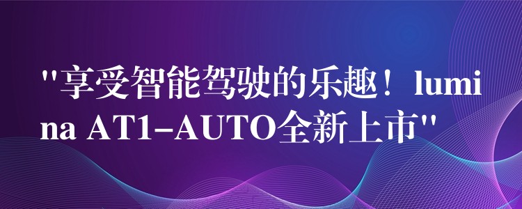 “享受智能駕駛的樂趣！lumina AT1-AUTO全新上市”