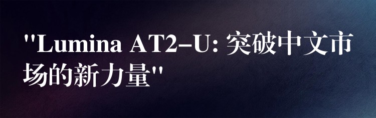 “Lumina AT2-U: 突破中文市場的新力量”