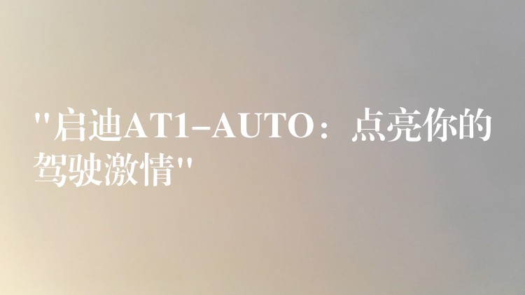 “啟迪AT1-AUTO：點亮你的駕駛激情”