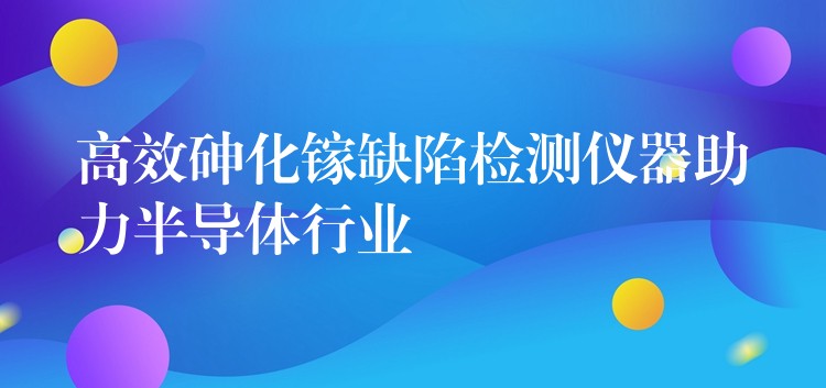 高效砷化鎵缺陷檢測(cè)儀器助力半導(dǎo)體行業(yè)