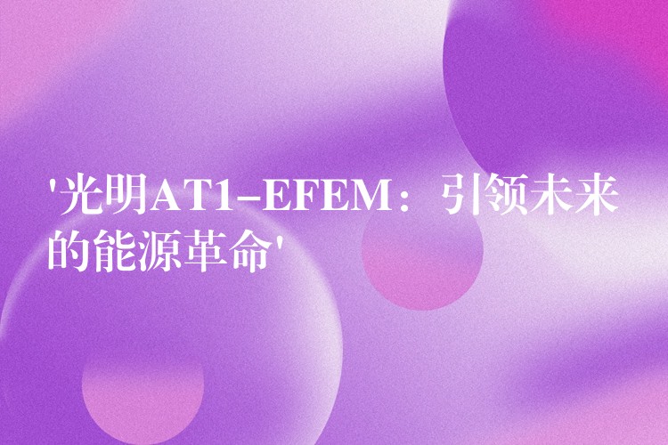 ‘光明AT1-EFEM：引領(lǐng)未來的能源革命’