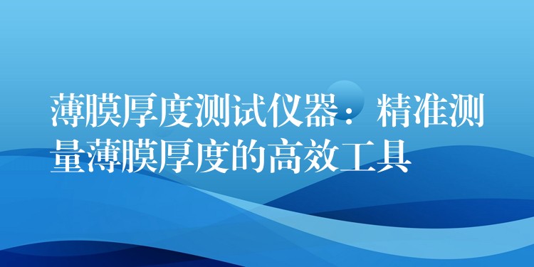 薄膜厚度測試儀器：精準測量薄膜厚度的高效工具