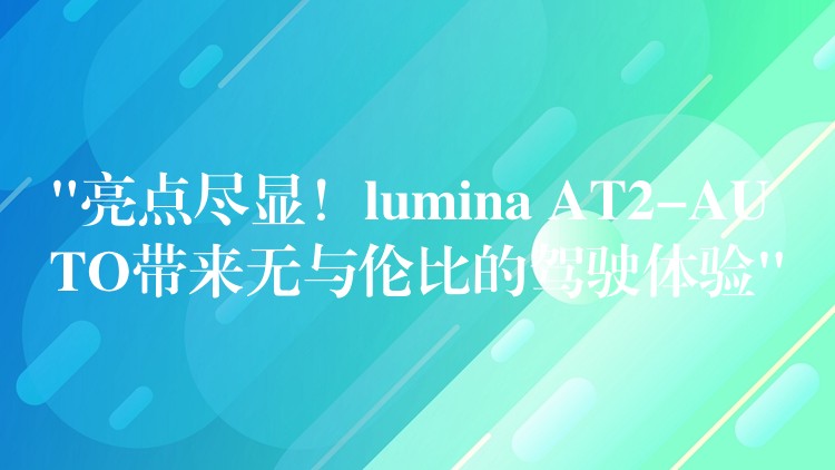 “亮點盡顯！lumina AT2-AUTO帶來無與倫比的駕駛體驗”