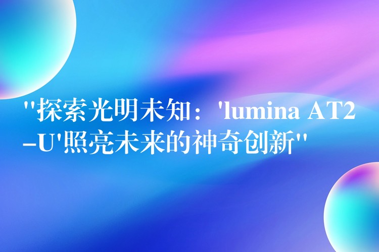 “探索光明未知：’lumina AT2-U’照亮未來的神奇創新”