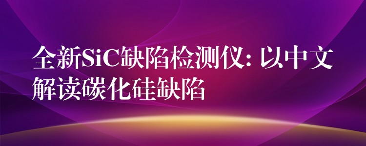 全新SiC缺陷檢測儀: 以中文解讀碳化硅缺陷