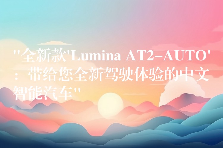 “全新款’Lumina AT2-AUTO’：帶給您全新駕駛體驗的中文智能汽車”