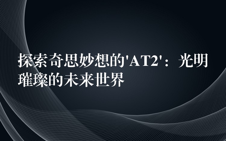 探索奇思妙想的’AT2’：光明璀璨的未來世界