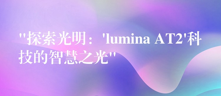 “探索光明：’lumina AT2’科技的智慧之光”