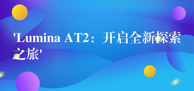 ‘Lumina AT2：開啟全新探索之旅’