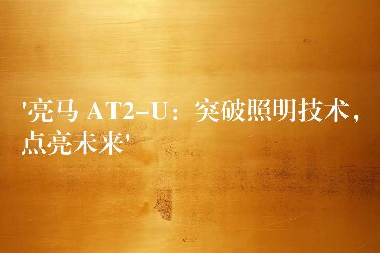 ‘亮馬 AT2-U：突破照明技術(shù)，點(diǎn)亮未來’