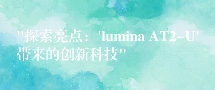 “探索亮點：’lumina AT2-U’帶來的創新科技”