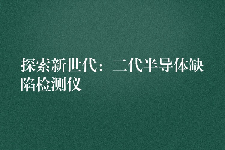 探索新世代：二代半導體缺陷檢測儀