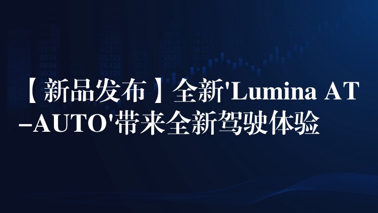 【新品發(fā)布】全新’Lumina AT-AUTO’帶來全新駕駛體驗