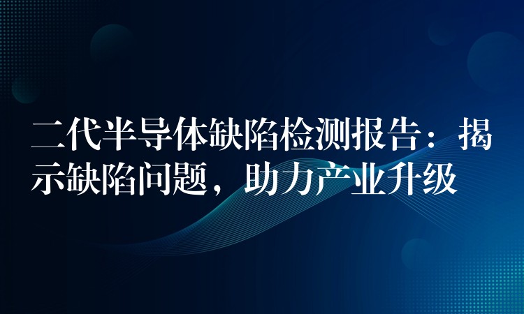 二代半導體缺陷檢測報告：揭示缺陷問題，助力產業升級