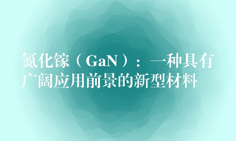 氮化鎵（GaN）：一種具有廣闊應用前景的新型材料