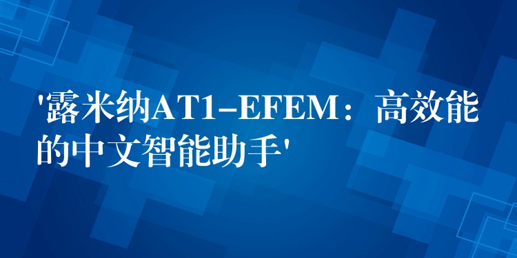 ‘露米納AT1-EFEM：高效能的中文智能助手’