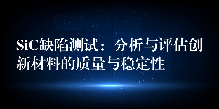 SiC缺陷測(cè)試：分析與評(píng)估創(chuàng)新材料的質(zhì)量與穩(wěn)定性