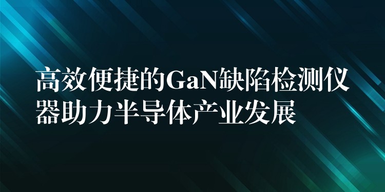 高效便捷的GaN缺陷檢測(cè)儀器助力半導(dǎo)體產(chǎn)業(yè)發(fā)展